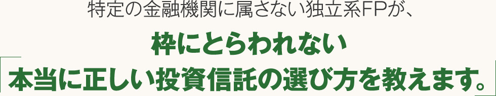 特定の金融機関に属さない独立系FPが、枠にとらわれない本当に正しい投資信託の選び方を教えます