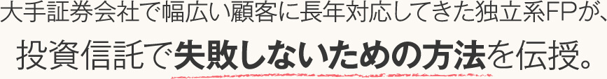 大手証券会社で幅広い顧客に長年対応してきた独立系FPが、投資信託で失敗しないための方法を伝授。