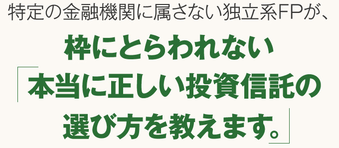 特定の金融機関に属さない独立系FPが、枠にとらわれない本当に正しい投資信託の選び方を教えます