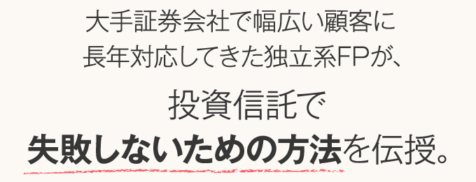 大手証券会社で幅広い顧客に長年対応してきた独立系FPが、投資信託で失敗しないための方法を伝授。